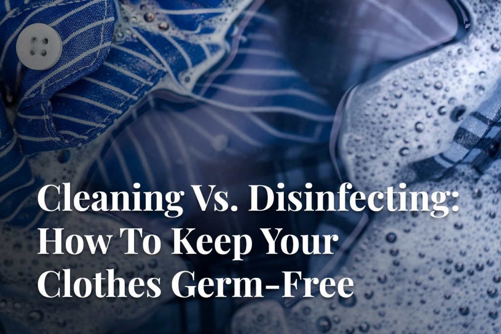 Cleaning Vs. Disinfecting How To Keep Your Clothes GermFree